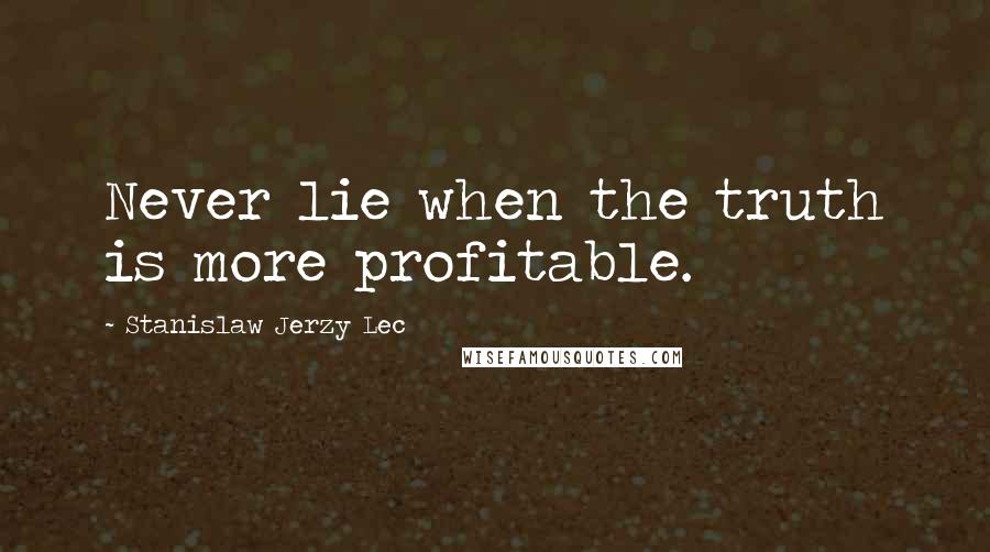 Stanislaw Jerzy Lec quotes: Never lie when the truth is more profitable.