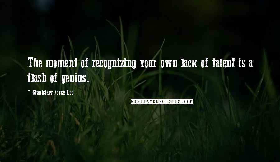 Stanislaw Jerzy Lec quotes: The moment of recognizing your own lack of talent is a flash of genius.