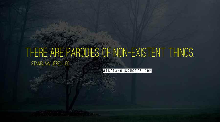 Stanislaw Jerzy Lec quotes: There are parodies of non-existent things.