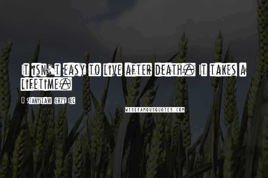 Stanislaw Jerzy Lec quotes: It isn't easy to live after death. It takes a lifetime.