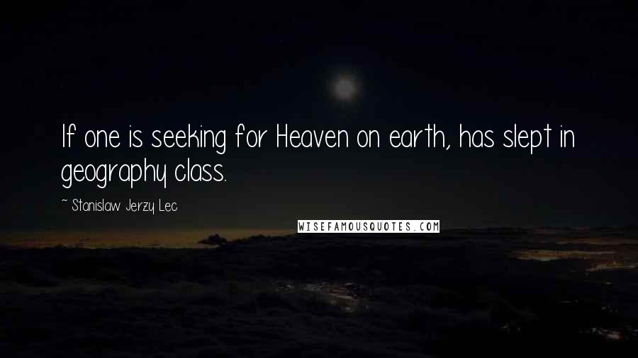 Stanislaw Jerzy Lec quotes: If one is seeking for Heaven on earth, has slept in geography class.