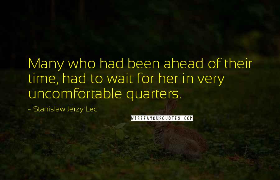 Stanislaw Jerzy Lec quotes: Many who had been ahead of their time, had to wait for her in very uncomfortable quarters.