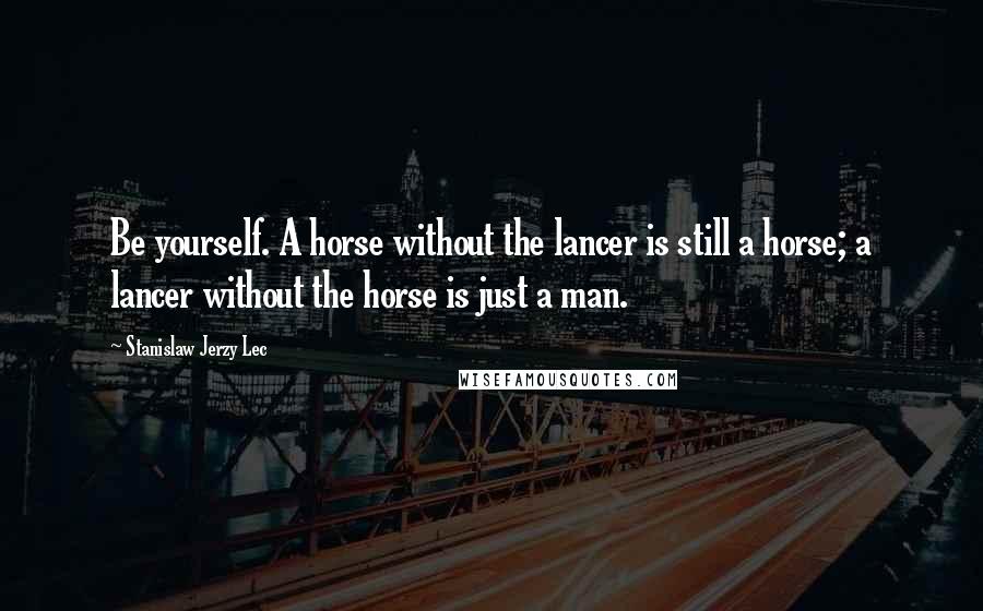 Stanislaw Jerzy Lec quotes: Be yourself. A horse without the lancer is still a horse; a lancer without the horse is just a man.