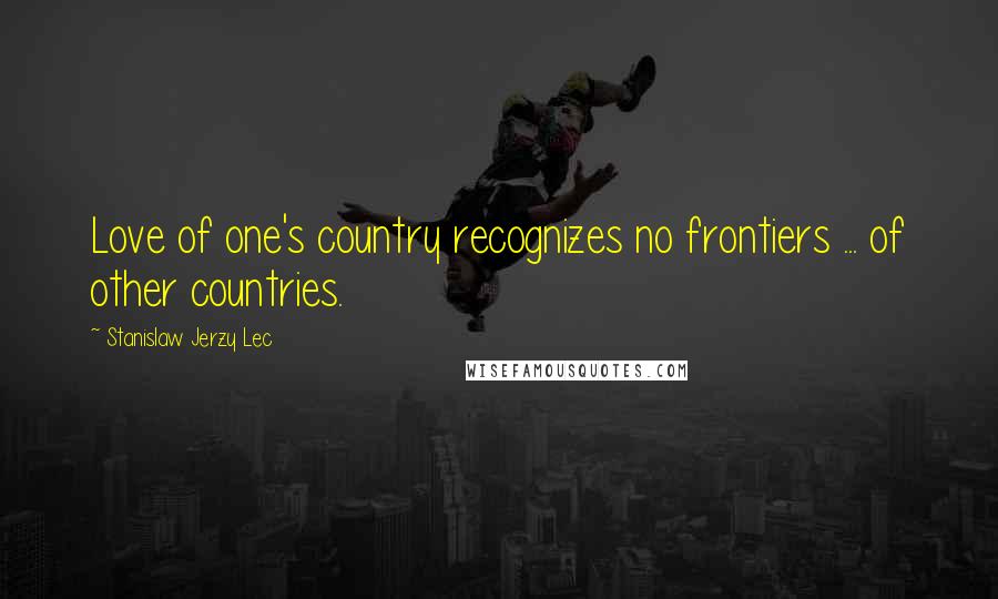 Stanislaw Jerzy Lec quotes: Love of one's country recognizes no frontiers ... of other countries.