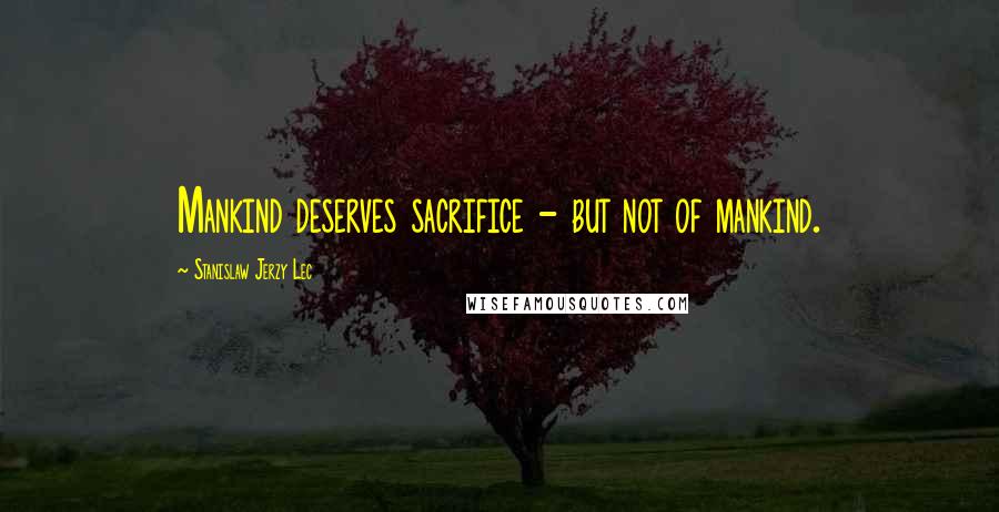 Stanislaw Jerzy Lec quotes: Mankind deserves sacrifice - but not of mankind.