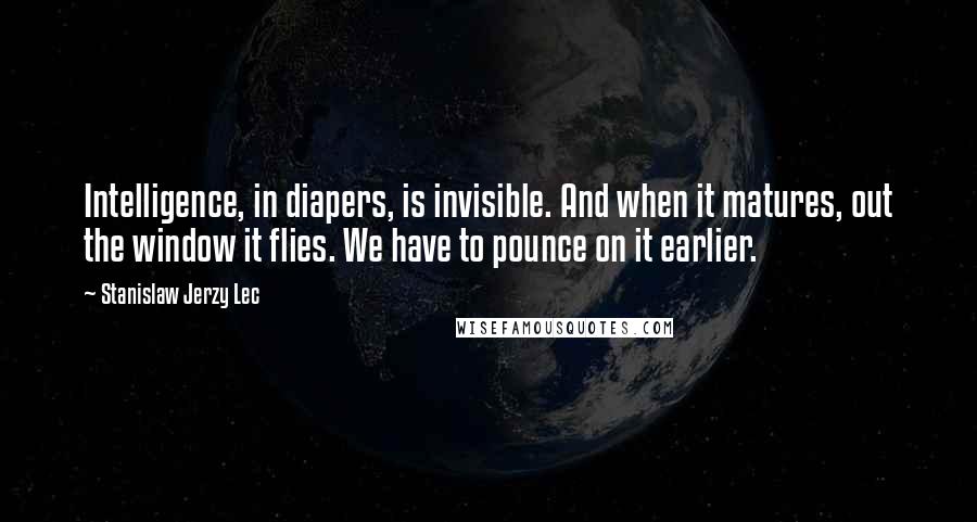 Stanislaw Jerzy Lec quotes: Intelligence, in diapers, is invisible. And when it matures, out the window it flies. We have to pounce on it earlier.