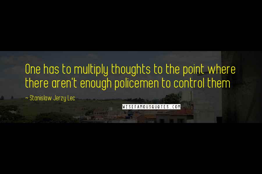Stanislaw Jerzy Lec quotes: One has to multiply thoughts to the point where there aren't enough policemen to control them