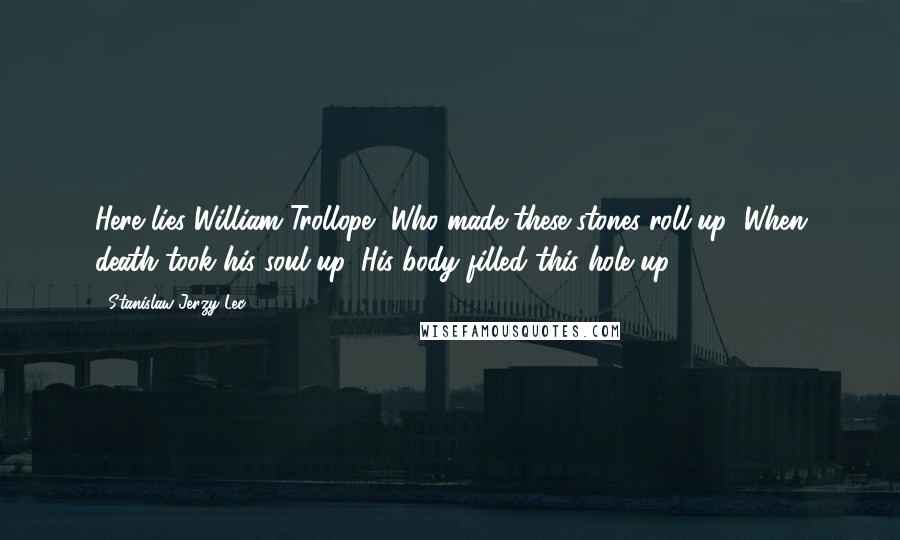 Stanislaw Jerzy Lec quotes: Here lies William Trollope, Who made these stones roll up; When death took his soul up, His body filled this hole up