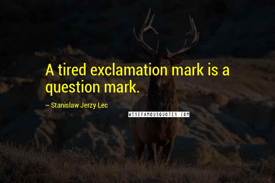 Stanislaw Jerzy Lec quotes: A tired exclamation mark is a question mark.