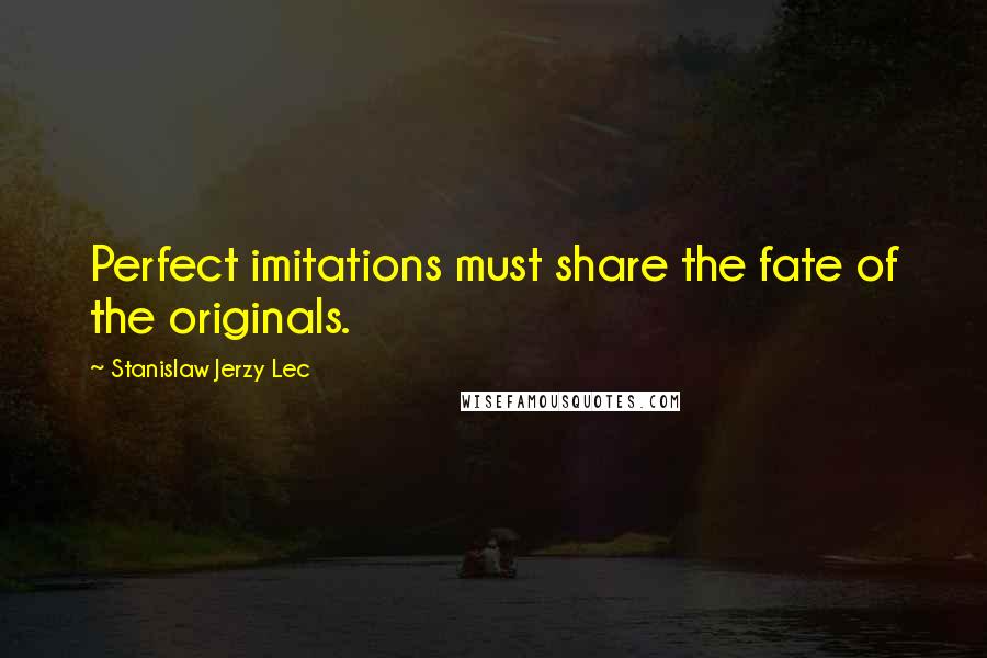Stanislaw Jerzy Lec quotes: Perfect imitations must share the fate of the originals.