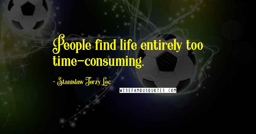 Stanislaw Jerzy Lec quotes: People find life entirely too time-consuming.