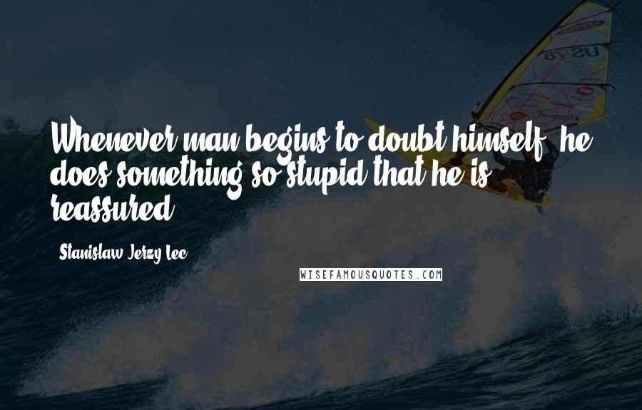 Stanislaw Jerzy Lec quotes: Whenever man begins to doubt himself, he does something so stupid that he is reassured.