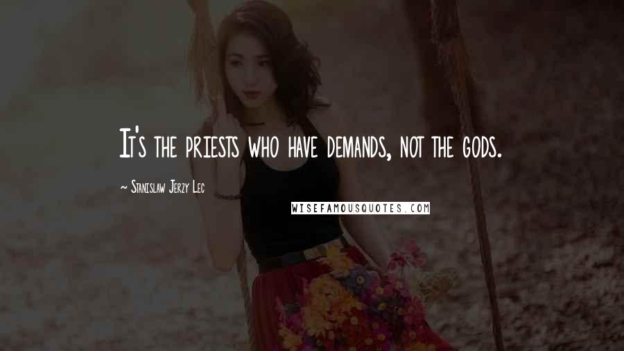 Stanislaw Jerzy Lec quotes: It's the priests who have demands, not the gods.