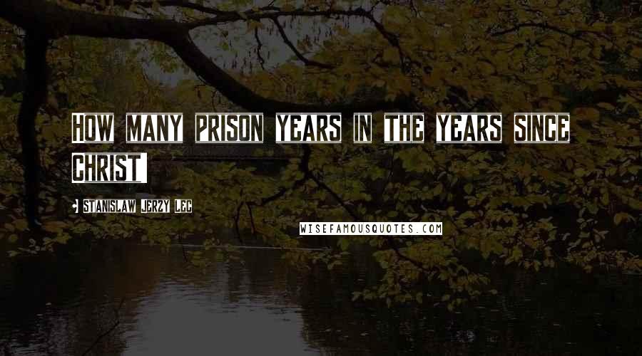 Stanislaw Jerzy Lec quotes: How many prison years in the years since Christ!