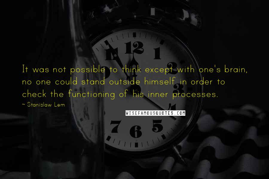 Stanislaw Lem quotes: It was not possible to think except with one's brain, no one could stand outside himself in order to check the functioning of his inner processes. Stanislaw Lem quotes: It was not possible to think except with one's brain, no one could stand outside himself in order to check the functioning of his inner processes.