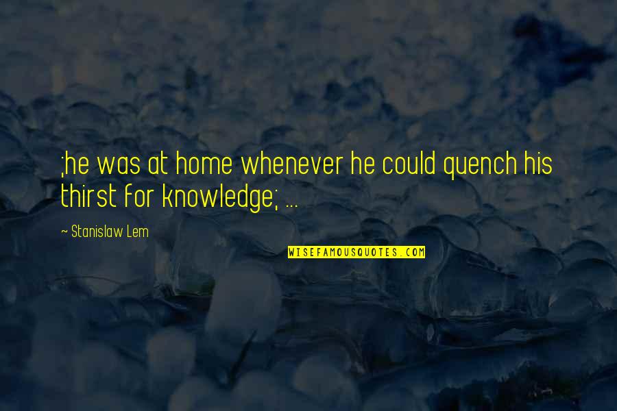 Stanislaw Lem Quotes By Stanislaw Lem: ;he was at home whenever he could quench