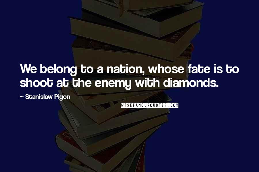 Stanislaw Pigon quotes: We belong to a nation, whose fate is to shoot at the enemy with diamonds.