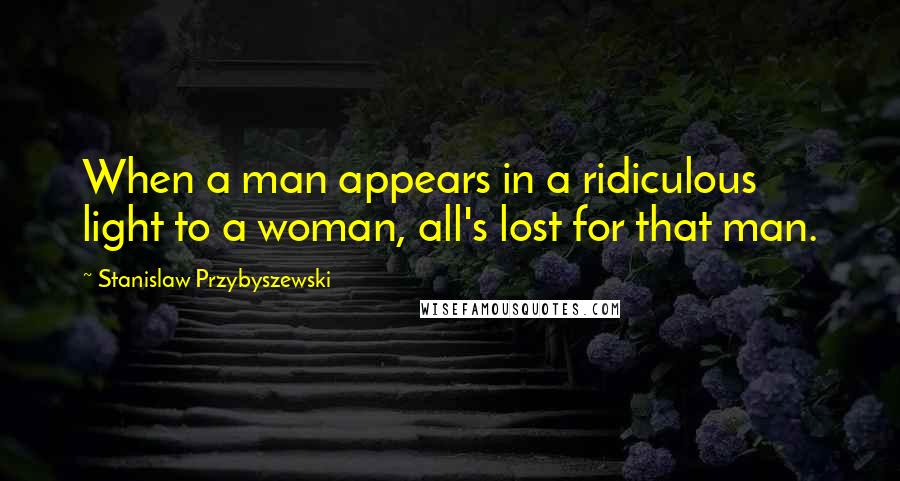 Stanislaw Przybyszewski quotes: When a man appears in a ridiculous light to a woman, all's lost for that man.