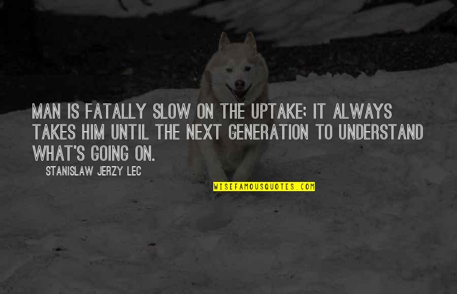 Stanislaw Quotes By Stanislaw Jerzy Lec: Man is fatally slow on the uptake; it Stanislaw Quotes By Stanislaw Jerzy Lec: Man is fatally slow on the uptake; it