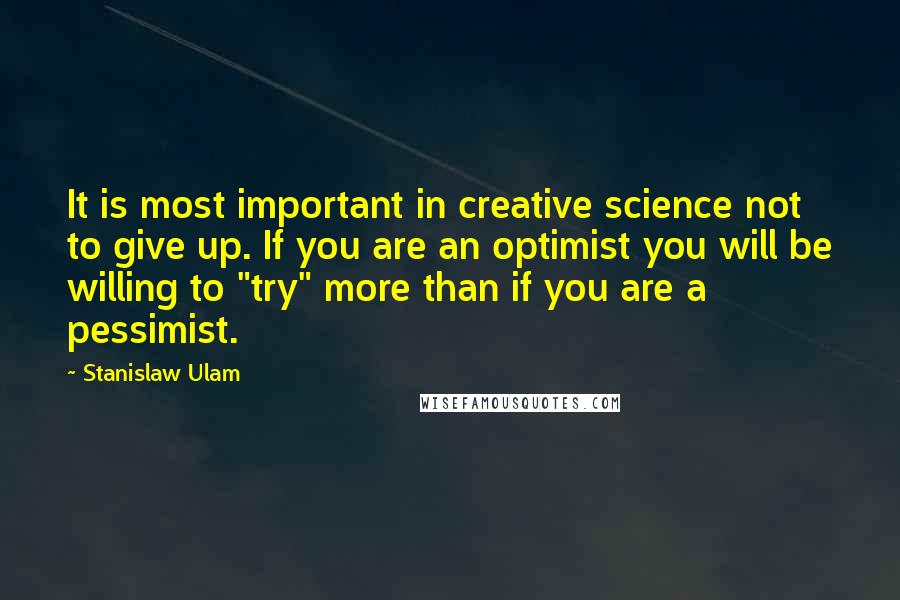 Stanislaw Ulam quotes: It is most important in creative science not to give up. If you are an optimist you will be willing to "try" more than if you are a pessimist.