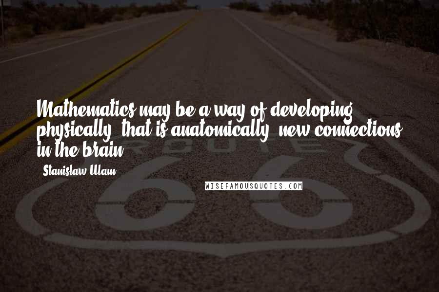 Stanislaw Ulam quotes: Mathematics may be a way of developing physically, that is anatomically, new connections in the brain.