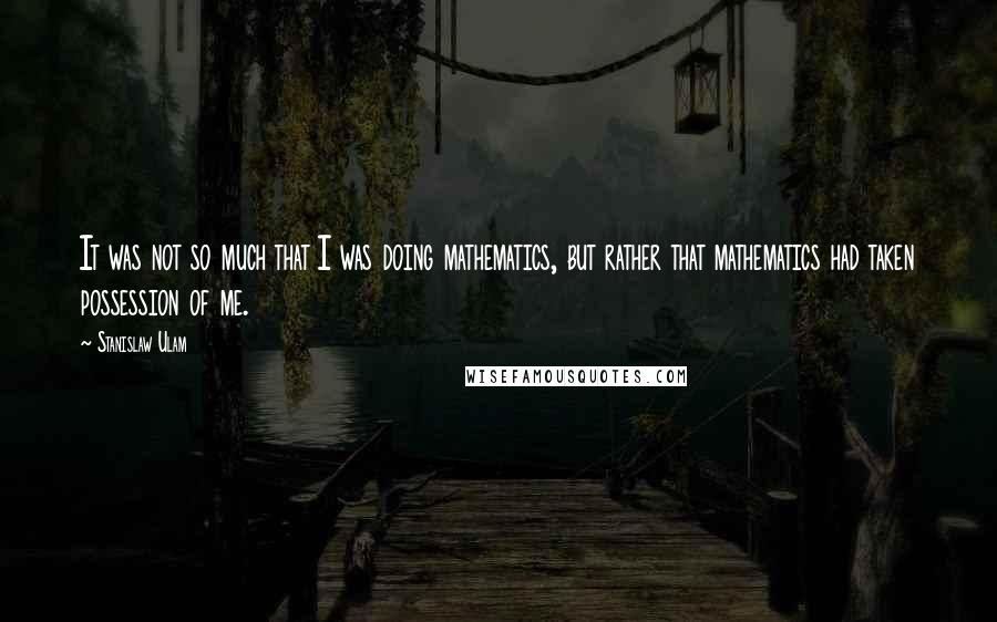 Stanislaw Ulam quotes: It was not so much that I was doing mathematics, but rather that mathematics had taken possession of me.