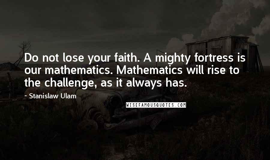 Stanislaw Ulam quotes: Do not lose your faith. A mighty fortress is our mathematics. Mathematics will rise to the challenge, as it always has.