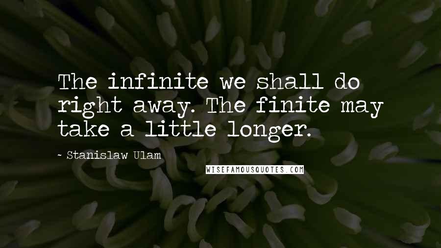 Stanislaw Ulam quotes: The infinite we shall do right away. The finite may take a little longer.