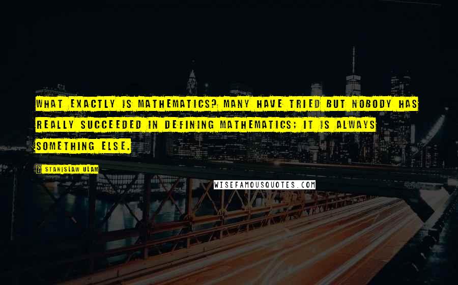Stanislaw Ulam quotes: What exactly is mathematics? Many have tried but nobody has really succeeded in defining mathematics; it is always something else. Stanislaw Ulam quotes: What exactly is mathematics? Many have tried but nobody has really succeeded in defining mathematics; it is always something else.