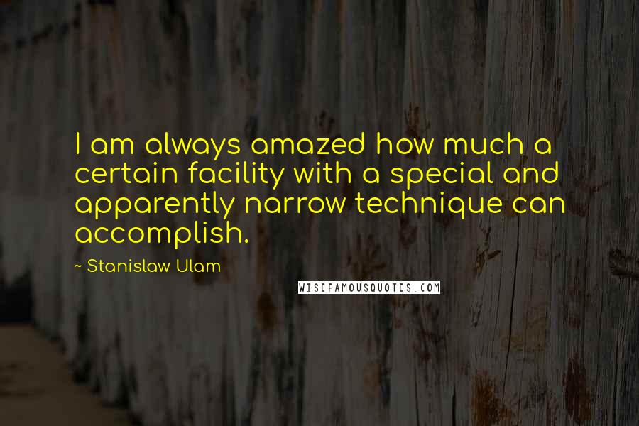 Stanislaw Ulam quotes: I am always amazed how much a certain facility with a special and apparently narrow technique can accomplish. Stanislaw Ulam quotes: I am always amazed how much a certain facility with a special and apparently narrow technique can accomplish.
