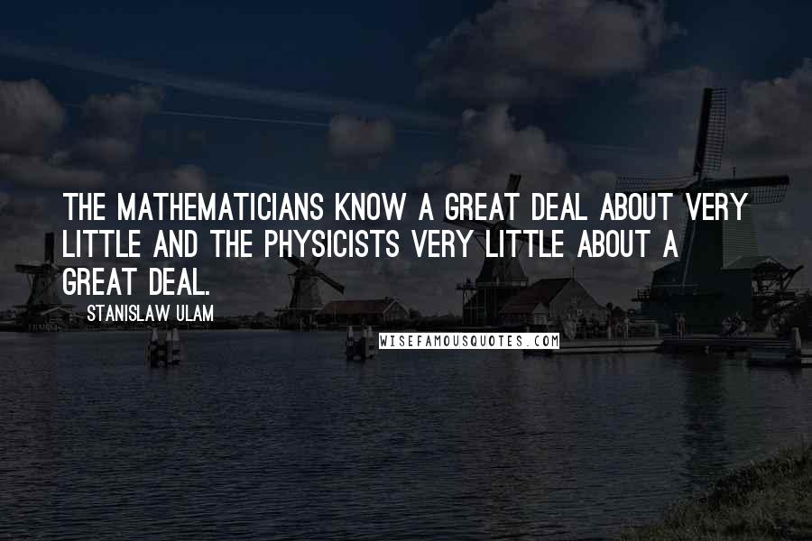 Stanislaw Ulam quotes: The mathematicians know a great deal about very little and the physicists very little about a great deal. Stanislaw Ulam quotes: The mathematicians know a great deal about very little and the physicists very little about a great deal.
