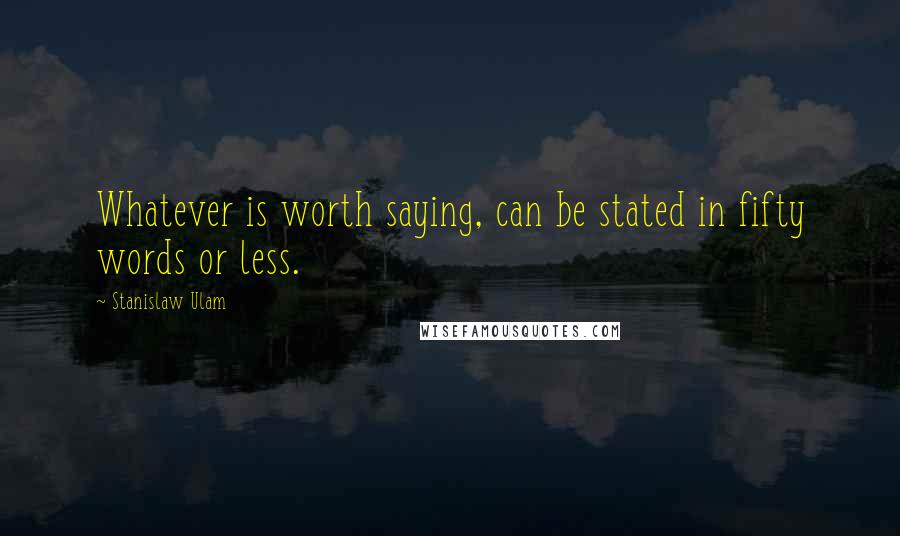 Stanislaw Ulam quotes: Whatever is worth saying, can be stated in fifty words or less.