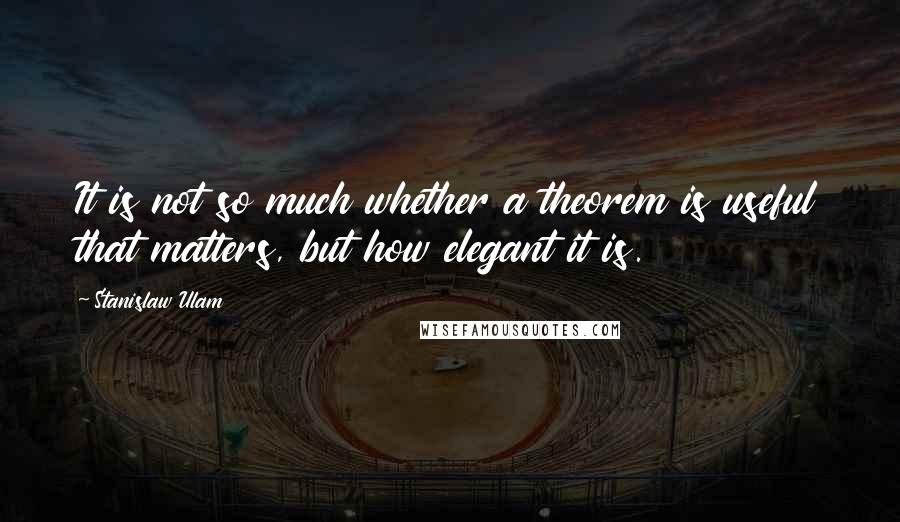 Stanislaw Ulam quotes: It is not so much whether a theorem is useful that matters, but how elegant it is.