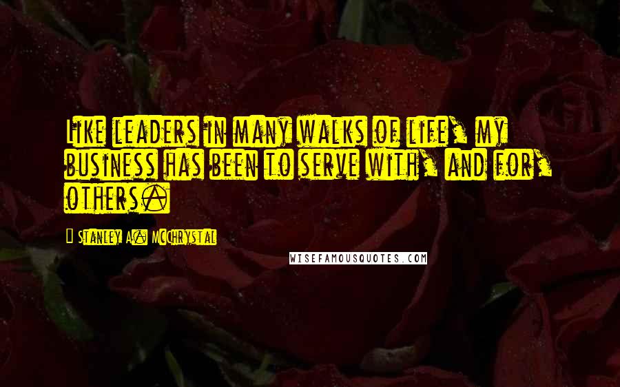 Stanley A. McChrystal quotes: Like leaders in many walks of life, my business has been to serve with, and for, others.