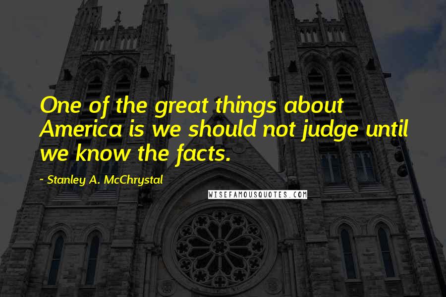 Stanley A. McChrystal quotes: One of the great things about America is we should not judge until we know the facts.