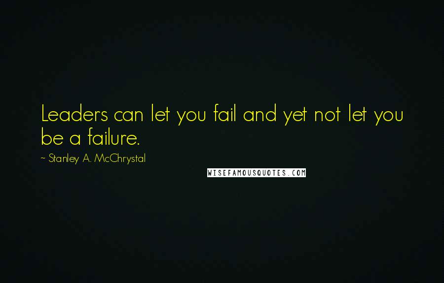 Stanley A. McChrystal quotes: Leaders can let you fail and yet not let you be a failure.