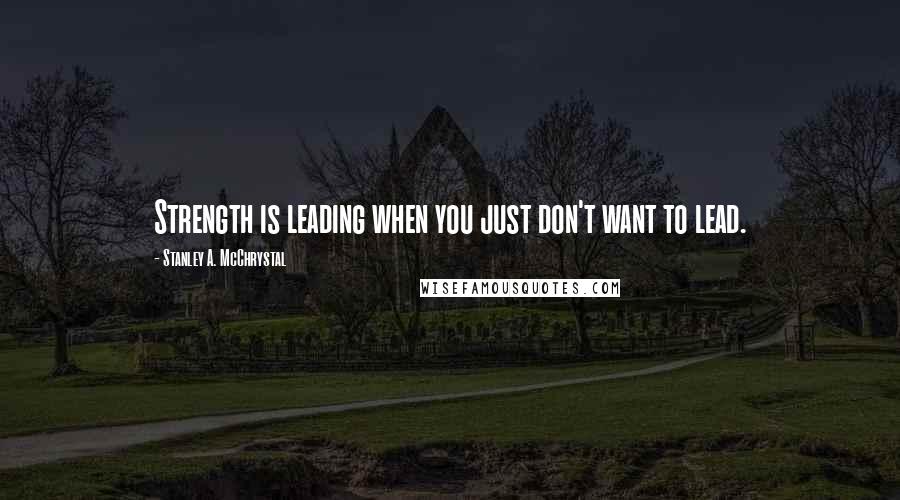 Stanley A. McChrystal quotes: Strength is leading when you just don't want to lead.