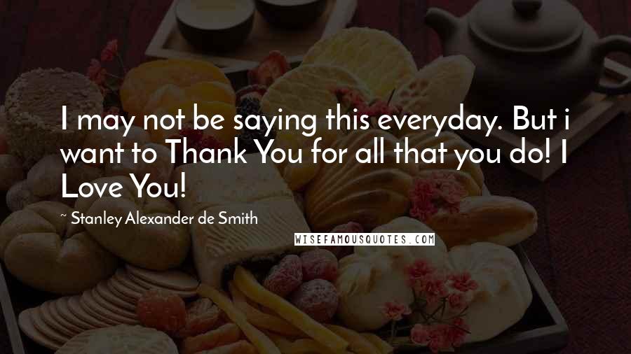 Stanley Alexander De Smith quotes: I may not be saying this everyday. But i want to Thank You for all that you do! I Love You!