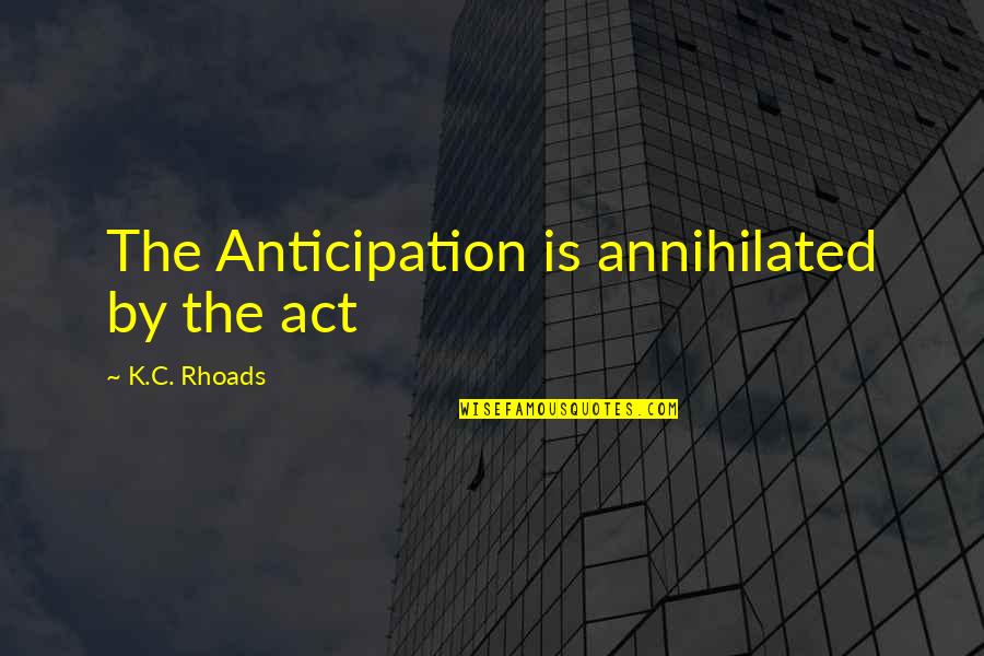 Stanley Aronowitz Quotes By K.C. Rhoads: The Anticipation is annihilated by the act Stanley Aronowitz Quotes By K.C. Rhoads: The Anticipation is annihilated by the act