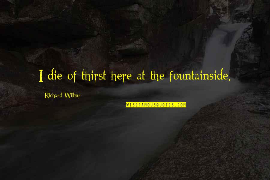 Stanley Aronowitz Quotes By Richard Wilbur: I die of thirst here at the fountainside. Stanley Aronowitz Quotes By Richard Wilbur: I die of thirst here at the fountainside.