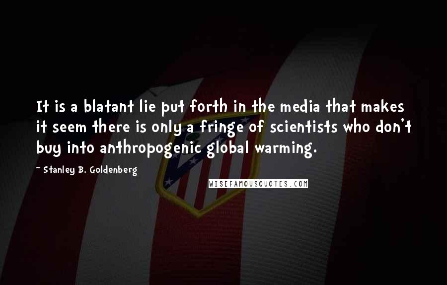 Stanley B. Goldenberg quotes: It is a blatant lie put forth in the media that makes it seem there is only a fringe of scientists who don't buy into anthropogenic global warming.