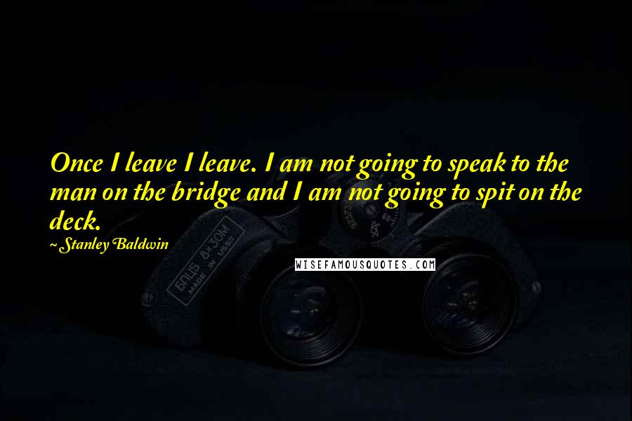 Stanley Baldwin quotes: Once I leave I leave. I am not going to speak to the man on the bridge and I am not going to spit on the deck.