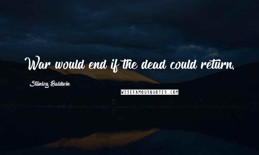 Stanley Baldwin quotes: War would end if the dead could return.