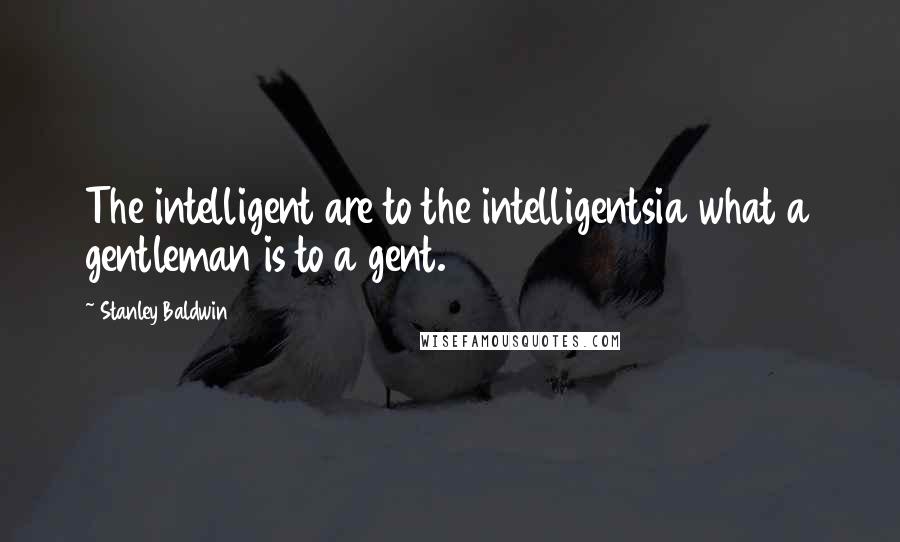 Stanley Baldwin quotes: The intelligent are to the intelligentsia what a gentleman is to a gent.