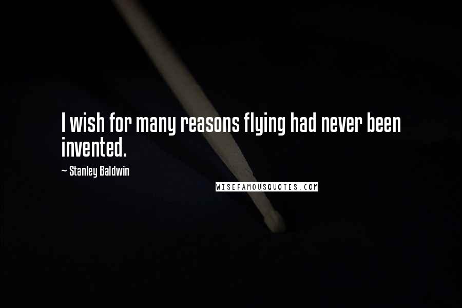 Stanley Baldwin quotes: I wish for many reasons flying had never been invented.