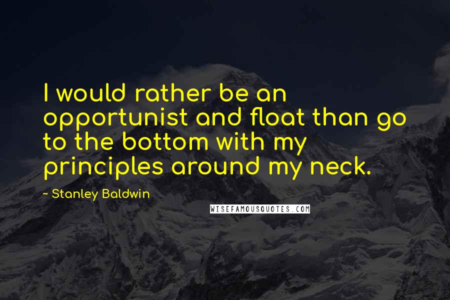 Stanley Baldwin quotes: I would rather be an opportunist and float than go to the bottom with my principles around my neck.