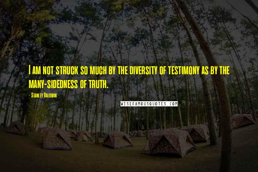 Stanley Baldwin quotes: I am not struck so much by the diversity of testimony as by the many-sidedness of truth.