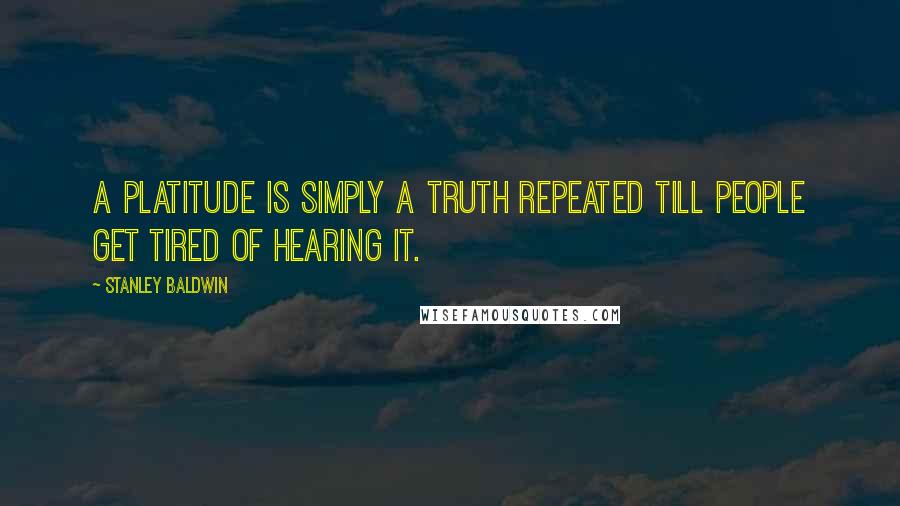 Stanley Baldwin quotes: A platitude is simply a truth repeated till people get tired of hearing it.