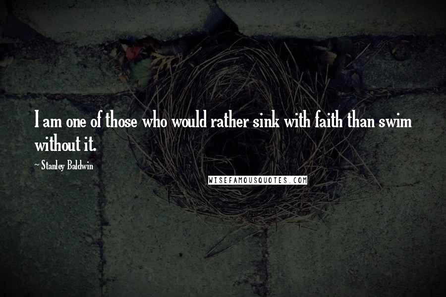 Stanley Baldwin quotes: I am one of those who would rather sink with faith than swim without it.