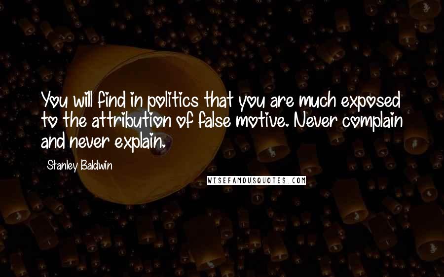 Stanley Baldwin quotes: You will find in politics that you are much exposed to the attribution of false motive. Never complain and never explain.